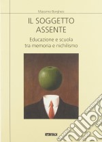 Il soggetto assente. Educazione e scuola tra memoria e nichilismo libro