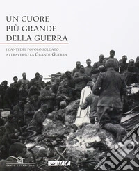 Un cuore più grande della guerra. I canti del popolo soldato attraverso la grande guerra libro