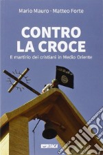 Contro la croce. Il martirio dei cristiani in Medio Oriente libro