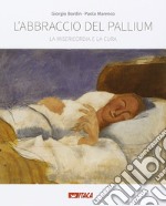 L'abbraccio del pallium. La misericordia e la cura. Catalogo della mostra (Rimini, 19-25 agosto 2016). Ediz. illustrata