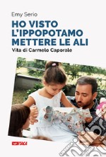 «Ho visto l'ippopotamo mettere le ali». Vita di Carmelo Caporale. Nuova ediz. libro