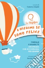 Chiedimi se sono felice. Famiglie e disabilità, un'amicizia che accompagna per sempre