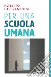 Per una scuola umana libro di Laffranchini Roberto