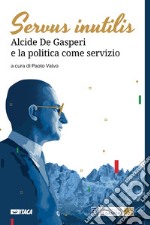 Servus inutilis. Alcide De Gasperi e la politica come servizio libro