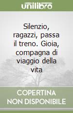Silenzio, ragazzi, passa il treno. Gioia, compagna di viaggio della vita libro