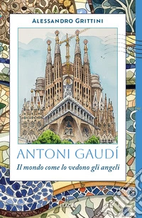 Antoni Gaudí. Il mondo come lo vedono gli angeli libro