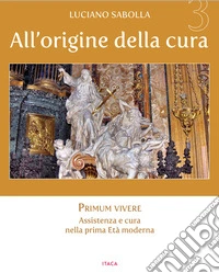 All'origine della cura. Ediz. a colori. Vol. 3: Primum vivere. Assistenza e cura nella prima età moderna libro