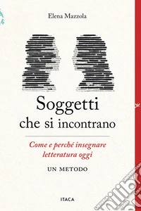 Soggetti che si incontrano. Come e perché insegnare letteratura oggi. Un metodo libro