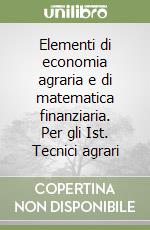 Elementi di economia agraria e di matematica finanziaria. Per gli Ist. Tecnici agrari libro