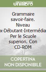 Grammaire savoir-faire. Niveau faux-Débutant-Intermédiaire. Per le Scuole superiori. Con CD-ROM libro