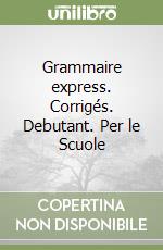 Grammaire express. Corrigés. Debutant. Per le Scuole libro