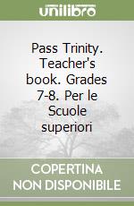 Pass Trinity. Teacher's book. Grades 7-8. Per le Scuole superiori libro