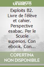 Exploits B2. Livre de l'élève et cahier. Perspective esabac. Per le Scuole superiori. Con ebook. Con espansione online. Con DVD-ROM libro