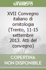 XVII Convegno italiano di ornitologia (Trento, 11-15 settembre 2013. Atti del convegno) libro