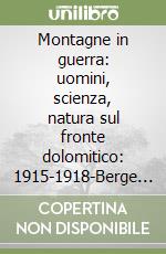 Montagne in guerra: uomini, scienza, natura sul fronte dolomitico: 1915-1918-Berge im Krieg : Menschen, Wissenschaft und Natur an der Dolomitenfront : 1915-1918