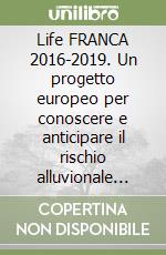 Life FRANCA 2016-2019. Un progetto europeo per conoscere e anticipare il rischio alluvionale nelle Alpi. Layman's report: documento di sintesi del progetto libro