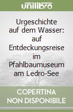 Urgeschichte auf dem Wasser: auf Entdeckungsreise im Pfahlbaumuseum am Ledro-See libro