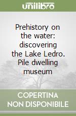 Prehistory on the water: discovering the Lake Ledro. Pile dwelling museum libro