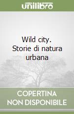 Wild city. Storie di natura urbana libro