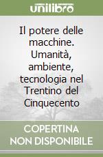 Il potere delle macchine. Umanità, ambiente, tecnologia nel Trentino del Cinquecento libro