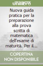 Nuova guida pratica per la preparazione alla prova scritta di matematica dell'esame di maturità. Per il Liceo scientifico libro