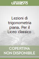 Lezioni di trigonometria piana. Per il Liceo classico libro