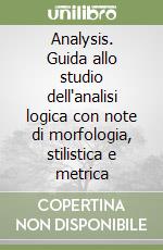 Analysis. Guida allo studio dell'analisi logica con note di morfologia, stilistica e metrica libro