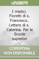 I mistici. Fioretti di s. Francesco. Lettere di s. Caterina. Per le Scuole superiori