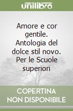 Amore e cor gentile. Antologia del dolce stil novo. Per le Scuole superiori libro