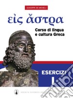 Eis Astra. Corso di lingua e cultura greca. Esercizi. Per le Scuole superiori. Vol. 1 libro