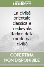 La civiltà orientale classica e medievale. Radice della moderna civiltà libro