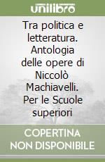 Tra politica e letteratura. Antologia delle opere di Niccolò Machiavelli. Per le Scuole superiori libro