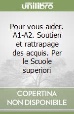 Pour vous aider. A1-A2. Soutien et rattrapage des acquis. Per le Scuole superiori