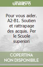 Pour vous aider. A2-B1. Soutien et rattrapage des acquis. Per le Scuole superiori