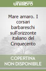 Mare amaro. I corsari barbareschi sull'orizzonte italiano del Cinquecento