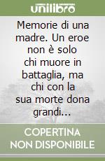 Memorie di una madre. Un eroe non è solo chi muore in battaglia, ma chi con la sua morte dona grandi insegnamenti libro