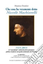 Che cosa ha veramente detto Niccolò Machiavelli. Le scandalose verità del primo pensatore politico moderno nel quinto centenario del «Principe» libro