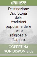 Destinazione Dio. Storia delle tradizioni popolari e delle feste religiose a Taranto libro