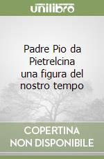 Padre Pio da Pietrelcina una figura del nostro tempo libro