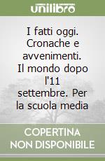 I fatti oggi. Cronache e avvenimenti. Il mondo dopo l'11 settembre. Per la scuola media libro