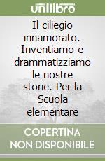 Il ciliegio innamorato. Inventiamo e drammatizziamo le nostre storie. Per la Scuola elementare