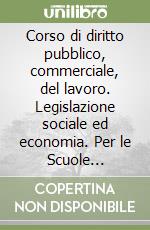 Corso di diritto pubblico, commerciale, del lavoro. Legislazione sociale ed economia. Per le Scuole superiori libro