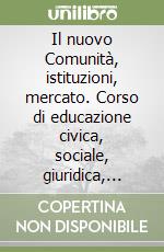 Il nuovo Comunità, istituzioni, mercato. Corso di educazione civica, sociale, giuridica, economica libro