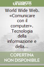 World Wide Web. «Comunicare con il computer». Tecnologia della informazione e della comunicazione. Per le Scuole superiori libro