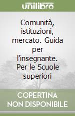 Comunità, istituzioni, mercato. Guida per l'insegnante. Per le Scuole superiori libro
