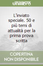 L'inviato speciale. 50 e più temi di attualità per la prima prova scritta