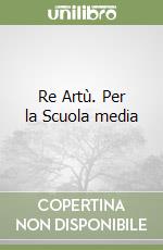 Re Artù. Per la Scuola media libro