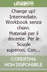 Change up! Intermediate. Workbook senza chiavi. Materiali per il docente. Per le Scuole superiori. Con File audio per il download libro