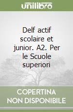 Delf actif scolaire et junior. A2. Per le Scuole superiori libro