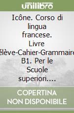 Icône. Corso di lingua francese. Livre élève-Cahier-Grammaire B1. Per le Scuole superiori. Ediz. per la scuola. Con File audio per il download. Con Contenuto digitale per accesso on line. Con Contenuto digitale per download libro